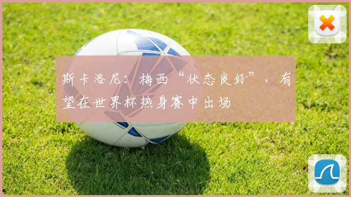 斯卡洛尼：梅西“状态良好”，有望在世界杯热身赛中出场